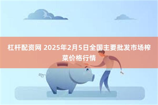 杠杆配资网 2025年2月5日全国主要批发市场榨菜价格行情