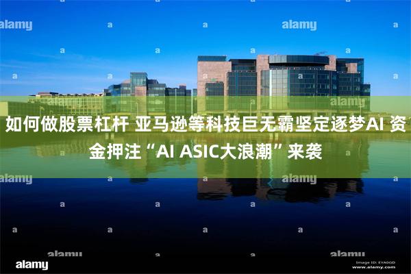 如何做股票杠杆 亚马逊等科技巨无霸坚定逐梦AI 资金押注“AI ASIC大浪潮”来袭