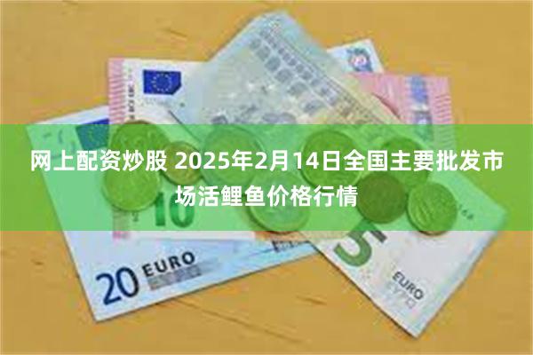 网上配资炒股 2025年2月14日全国主要批发市场活鲤鱼价格行情