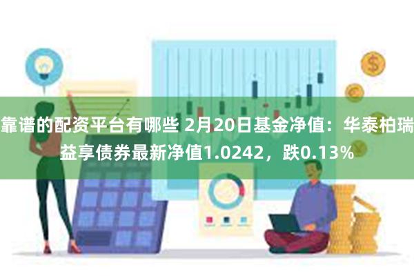 靠谱的配资平台有哪些 2月20日基金净值：华泰柏瑞益享债券最新净值1.0242，跌0.13%