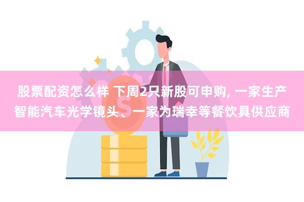 股票配资怎么样 下周2只新股可申购, 一家生产智能汽车光学镜头、一家为瑞幸等餐饮具供应商