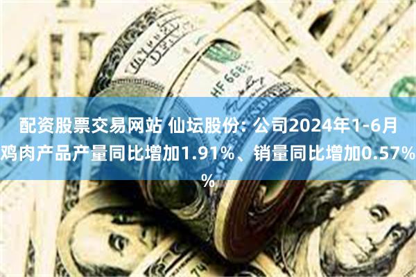 配资股票交易网站 仙坛股份: 公司2024年1-6月鸡肉产品产量同比增加1.91%、销量同比增加0.57%