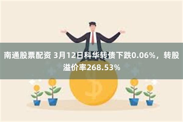 南通股票配资 3月12日科华转债下跌0.06%，转股溢价率268.53%