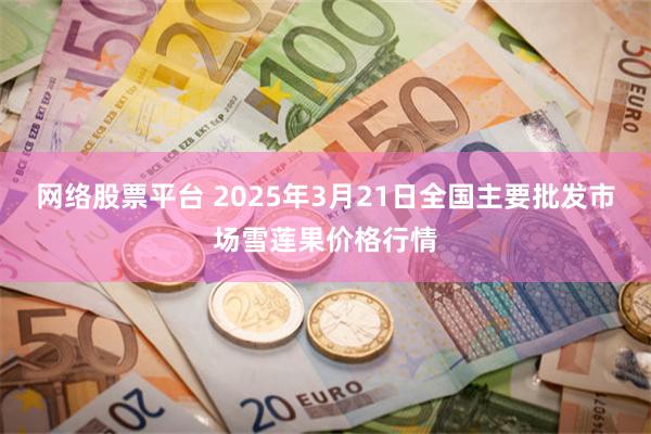 网络股票平台 2025年3月21日全国主要批发市场雪莲果价格行情