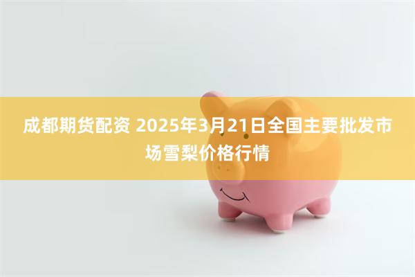 成都期货配资 2025年3月21日全国主要批发市场雪梨价格行情